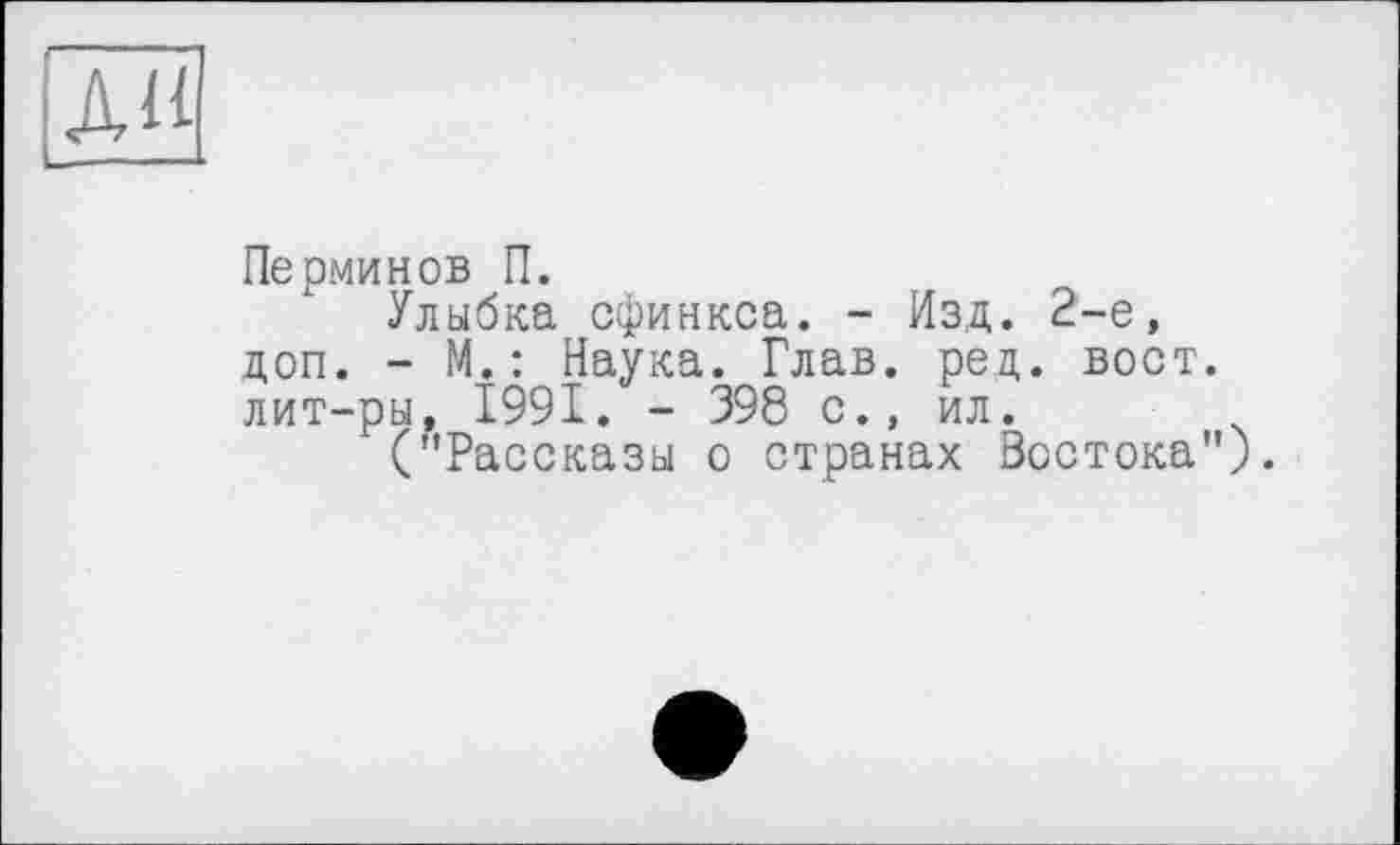 ﻿ДИ
Перминов П.
Улыбка сфинкса. - Изд. 2-е, доп. - М.: Наука. Глав. ред. вост, лит-ры, 1991. - 398 с., ил.
("Рассказы о странах Востока").